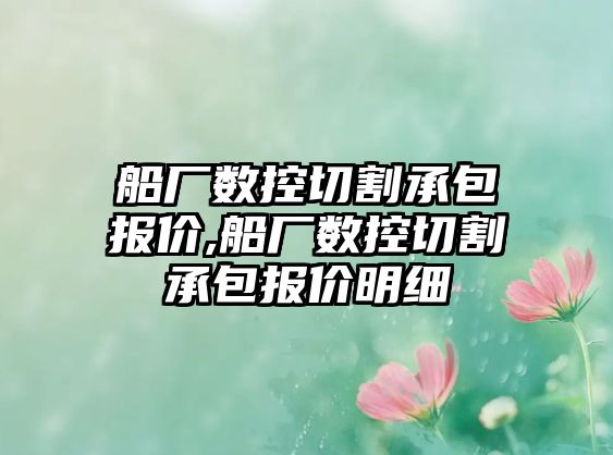 船廠數(shù)控切割承包報價,船廠數(shù)控切割承包報價明細