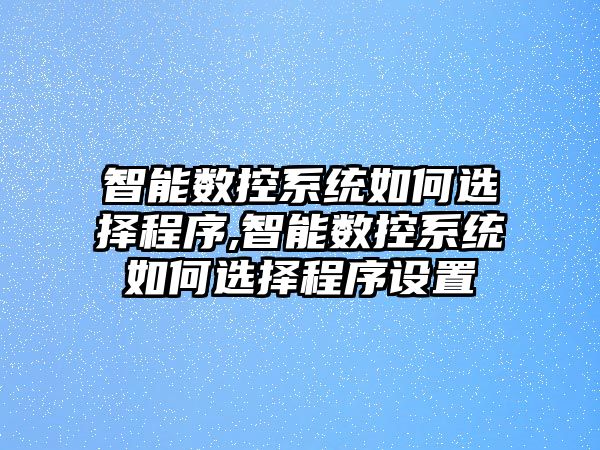 智能數控系統如何選擇程序,智能數控系統如何選擇程序設置