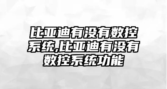 比亞迪有沒有數控系統,比亞迪有沒有數控系統功能