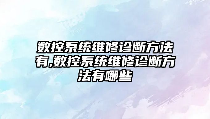 數控系統維修診斷方法有,數控系統維修診斷方法有哪些