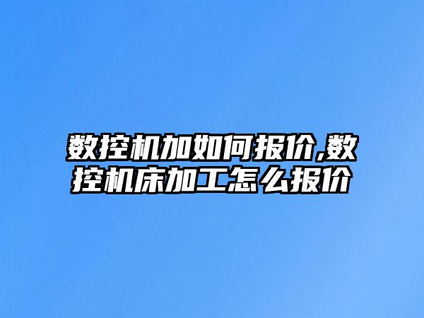 數控機加如何報價,數控機床加工怎么報價