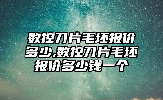 數控刀片毛坯報價多少,數控刀片毛坯報價多少錢一個