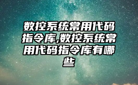 數控系統常用代碼指令庫,數控系統常用代碼指令庫有哪些