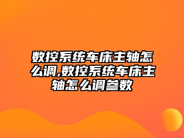 數控系統車床主軸怎么調,數控系統車床主軸怎么調參數