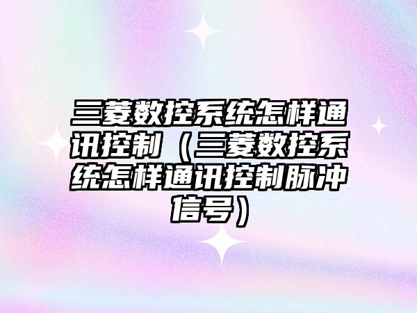 三菱數控系統怎樣通訊控制（三菱數控系統怎樣通訊控制脈沖信號）