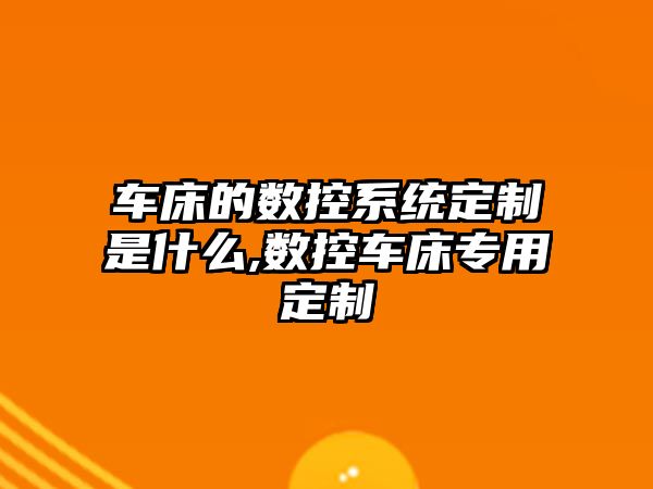 車床的數控系統定制是什么,數控車床專用定制