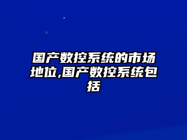 國產數控系統的市場地位,國產數控系統包括