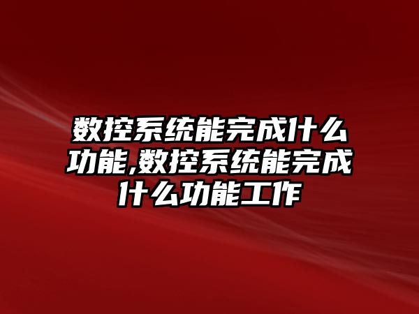 數控系統能完成什么功能,數控系統能完成什么功能工作