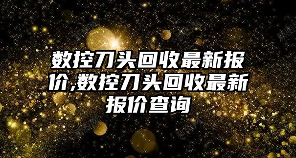 數控刀頭回收最新報價,數控刀頭回收最新報價查詢