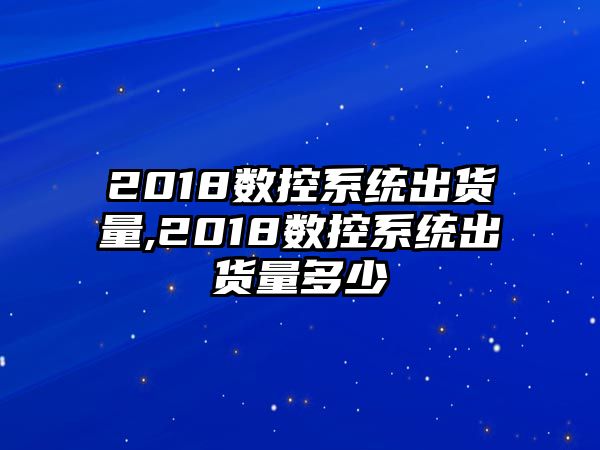 2018數控系統出貨量,2018數控系統出貨量多少