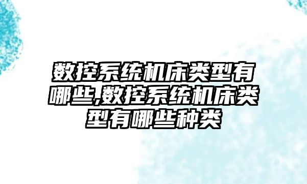 數控系統機床類型有哪些,數控系統機床類型有哪些種類