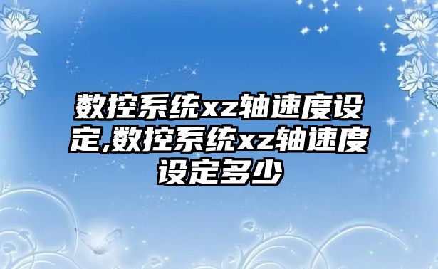 數控系統xz軸速度設定,數控系統xz軸速度設定多少