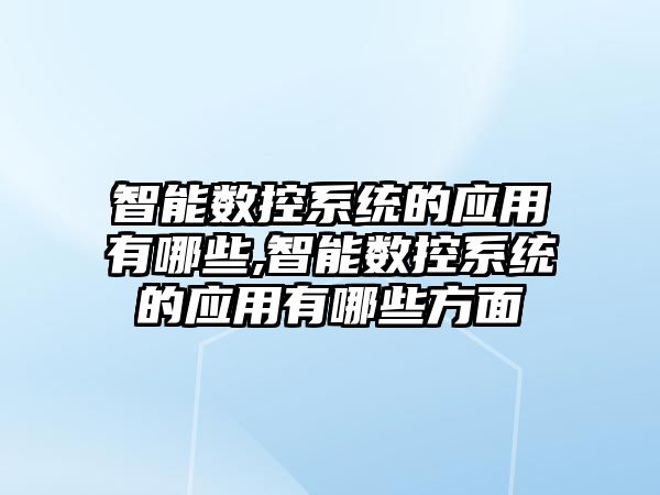 智能數控系統的應用有哪些,智能數控系統的應用有哪些方面