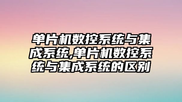 單片機數控系統與集成系統,單片機數控系統與集成系統的區別