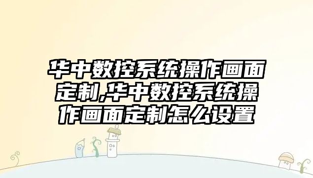 華中數控系統操作畫面定制,華中數控系統操作畫面定制怎么設置