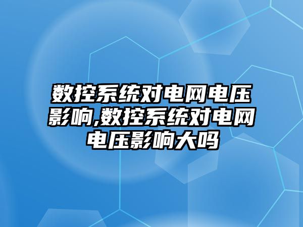 數控系統對電網電壓影響,數控系統對電網電壓影響大嗎