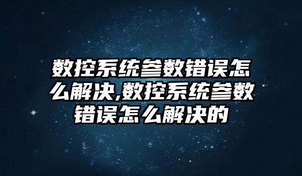 數控系統參數錯誤怎么解決,數控系統參數錯誤怎么解決的