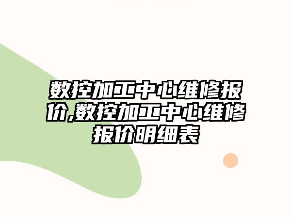 數控加工中心維修報價,數控加工中心維修報價明細表