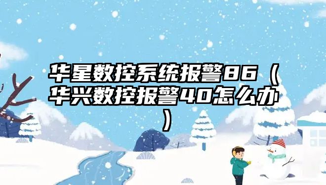 華星數(shù)控系統(tǒng)報(bào)警86（華興數(shù)控報(bào)警40怎么辦）