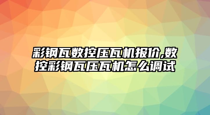 彩鋼瓦數控壓瓦機報價,數控彩鋼瓦壓瓦機怎么調試