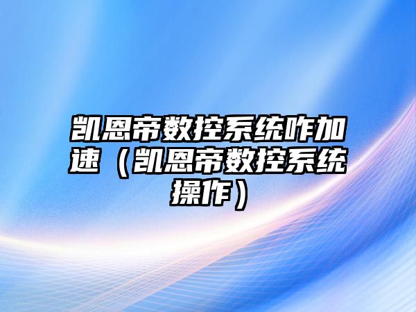 凱恩帝數控系統咋加速（凱恩帝數控系統操作）