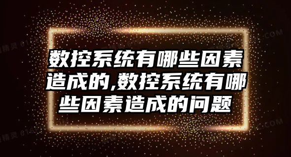 數(shù)控系統(tǒng)有哪些因素造成的,數(shù)控系統(tǒng)有哪些因素造成的問題