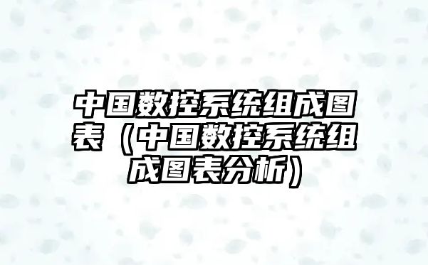 中國數(shù)控系統(tǒng)組成圖表（中國數(shù)控系統(tǒng)組成圖表分析）