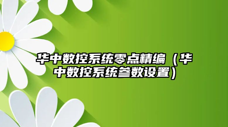 華中數控系統零點精編（華中數控系統參數設置）