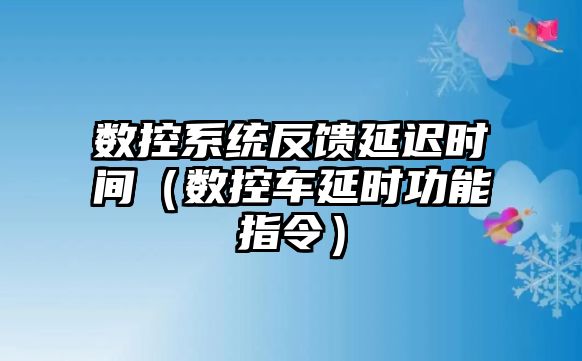 數控系統反饋延遲時間（數控車延時功能指令）