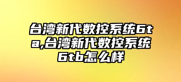 臺灣新代數控系統6ta,臺灣新代數控系統6tb怎么樣