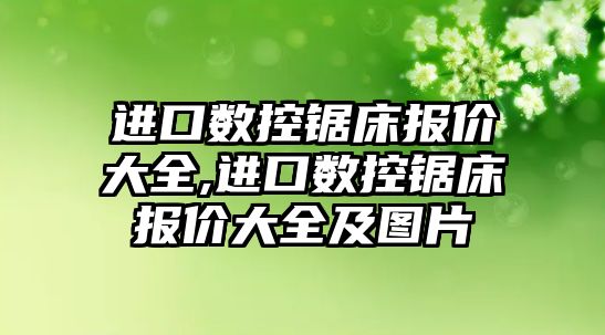 進口數控鋸床報價大全,進口數控鋸床報價大全及圖片