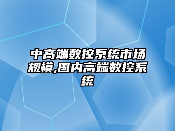 中高端數控系統市場規模,國內高端數控系統