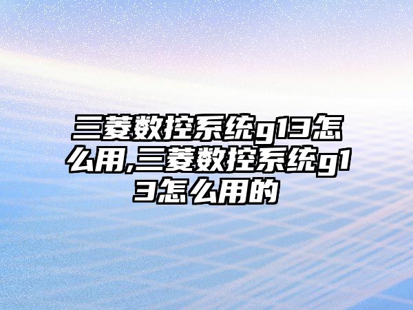 三菱數控系統g13怎么用,三菱數控系統g13怎么用的