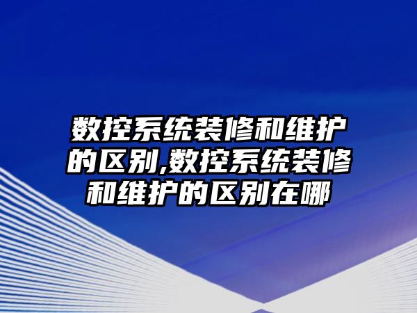 數控系統裝修和維護的區別,數控系統裝修和維護的區別在哪