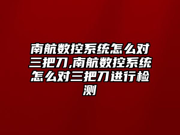 南航數控系統怎么對三把刀,南航數控系統怎么對三把刀進行檢測