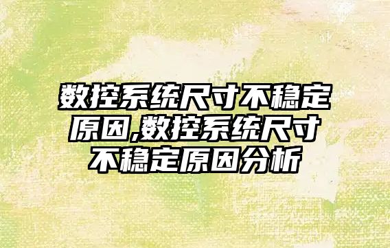 數控系統尺寸不穩定原因,數控系統尺寸不穩定原因分析