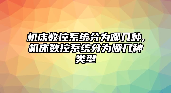 機床數控系統分為哪幾種,機床數控系統分為哪幾種類型