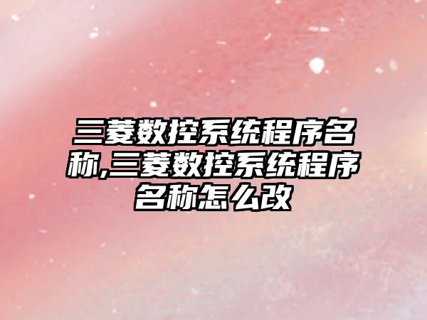 三菱數控系統程序名稱,三菱數控系統程序名稱怎么改