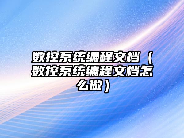 數控系統編程文檔（數控系統編程文檔怎么做）