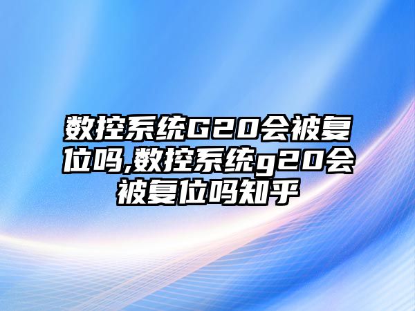 數控系統G20會被復位嗎,數控系統g20會被復位嗎知乎