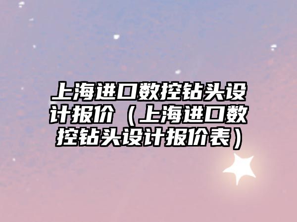 上海進(jìn)口數(shù)控鉆頭設(shè)計報價（上海進(jìn)口數(shù)控鉆頭設(shè)計報價表）