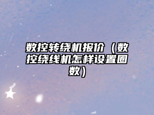 數(shù)控轉(zhuǎn)繞機(jī)報(bào)價(jià)（數(shù)控繞線機(jī)怎樣設(shè)置圈數(shù)）