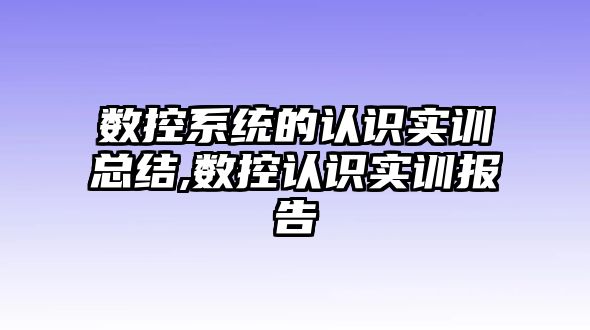 數控系統的認識實訓總結,數控認識實訓報告