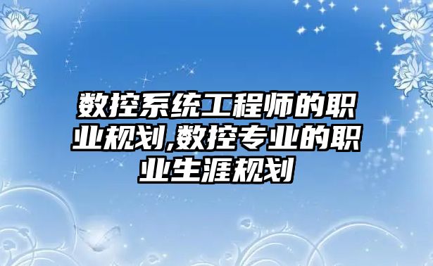 數控系統工程師的職業規劃,數控專業的職業生涯規劃