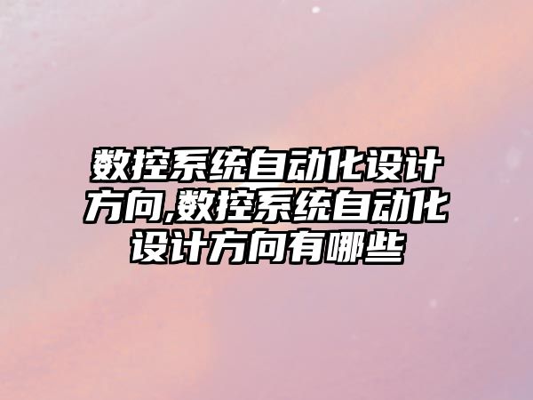 數控系統自動化設計方向,數控系統自動化設計方向有哪些