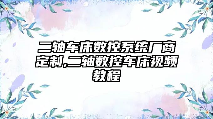 二軸車床數控系統廠商定制,二軸數控車床視頻教程