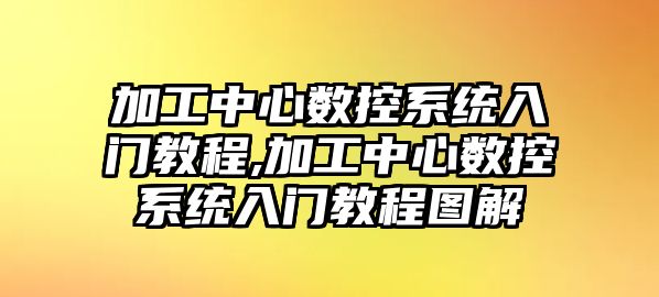 加工中心數控系統入門教程,加工中心數控系統入門教程圖解