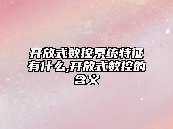 開放式數控系統特征有什么,開放式數控的含義