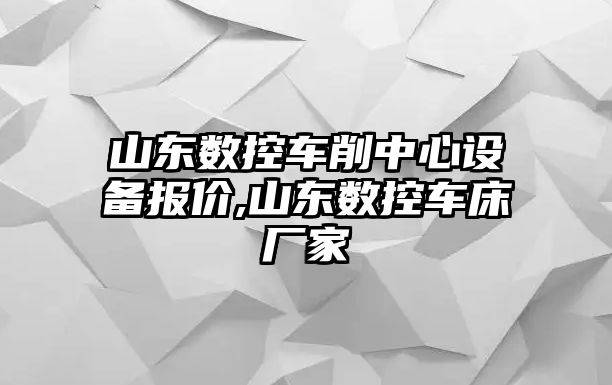 山東數控車削中心設備報價,山東數控車床廠家