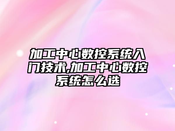 加工中心數控系統入門技術,加工中心數控系統怎么選